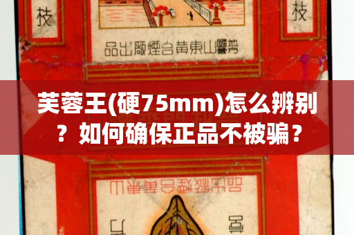 芙蓉王(硬75mm)怎么辨别？如何确保正品不被骗？